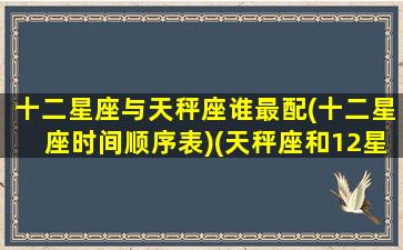 十二星座与天秤座谁最配(十二星座时间顺序表)(天秤座和12星座的关系真乱)