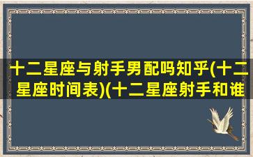 十二星座与射手男配吗知乎(十二星座时间表)(十二星座射手和谁最配)