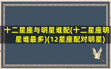 十二星座与明星谁配(十二星座明星谁最多)(12星座配对明星)