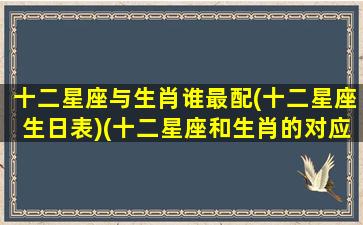 十二星座与生肖谁最配(十二星座生日表)(十二星座和生肖的对应关系)