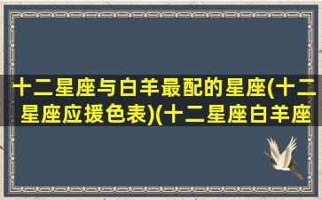 十二星座与白羊最配的星座(十二星座应援色表)(十二星座白羊座和谁配)