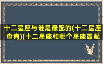 十二星座与谁是最配的(十二星座查询)(十二星座和哪个星座最配对)