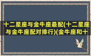 十二星座与金牛座最配(十二星座与金牛座配对排行)(金牛座和十二星座谁最般配)