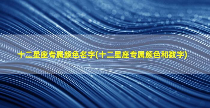 十二星座专属颜色名字(十二星座专属颜色和数字)