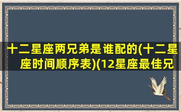 十二星座两兄弟是谁配的(十二星座时间顺序表)(12星座最佳兄弟组合)