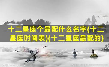 十二星座个最配什么名字(十二星座时间表)(十二星座最配的)