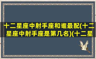 十二星座中射手座和谁最配(十二星座中射手座是第几名)(十二星座配对指南射手座)