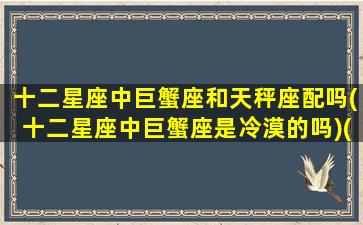 十二星座中巨蟹座和天秤座配吗(十二星座中巨蟹座是冷漠的吗)(巨蟹座和天秤座适合什么关系)