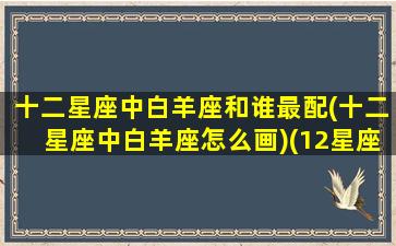 十二星座中白羊座和谁最配(十二星座中白羊座怎么画)(12星座白羊和谁最配)