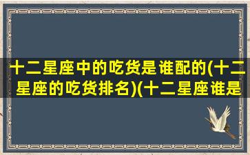 十二星座中的吃货是谁配的(十二星座的吃货排名)(十二星座谁是吃货排行榜)