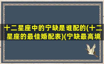 十二星座中的宁缺是谁配的(十二星座的最佳婚配表)(宁缺最高境界是什么)