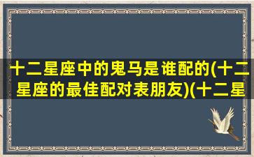 十二星座中的鬼马是谁配的(十二星座的最佳配对表朋友)(十二星座的鬼是什么样子)