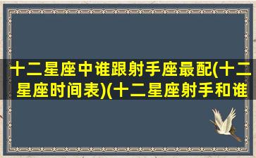 十二星座中谁跟射手座最配(十二星座时间表)(十二星座射手和谁最配)