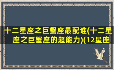 十二星座之巨蟹座最配谁(十二星座之巨蟹座的超能力)(12星座巨蟹和什么座般配)