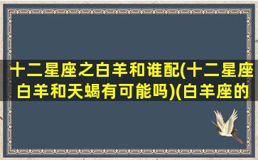 十二星座之白羊和谁配(十二星座白羊和天蝎有可能吗)(白羊座的人和天蝎座的人配吗)