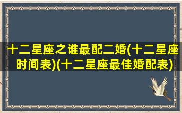 十二星座之谁最配二婚(十二星座时间表)(十二星座最佳婚配表)