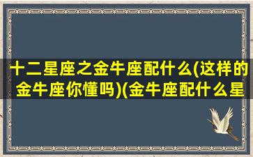 十二星座之金牛座配什么(这样的金牛座你懂吗)(金牛座配什么星座合适)