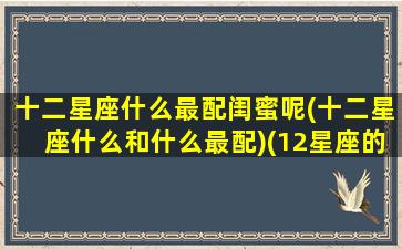 十二星座什么最配闺蜜呢(十二星座什么和什么最配)(12星座的最佳闺蜜)