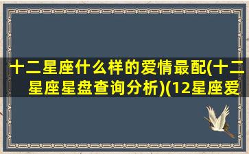 十二星座什么样的爱情最配(十二星座星盘查询分析)(12星座爱情类型)