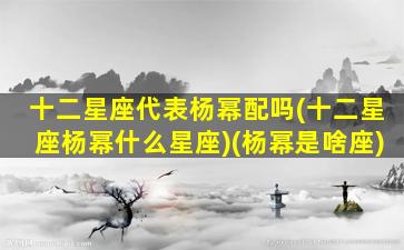 十二星座代表杨幂配吗(十二星座杨幂什么星座)(杨幂是啥座)