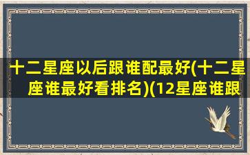 十二星座以后跟谁配最好(十二星座谁最好看排名)(12星座谁跟谁最配)