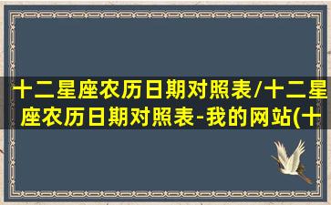 十二星座农历日期对照表/十二星座农历日期对照表-我的网站(十二星座农历日期对照表阳历)