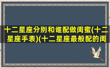 十二星座分别和谁配做闺蜜(十二星座手表)(十二星座最般配的闺蜜)