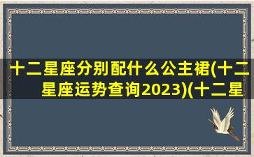 十二星座分别配什么公主裙(十二星座运势查询2023)(十二星座配什么裙子)