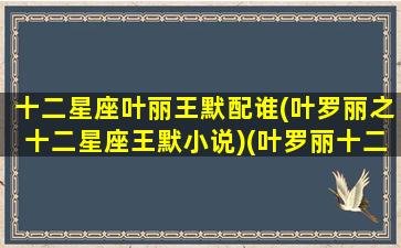 十二星座叶丽王默配谁(叶罗丽之十二星座王默小说)(叶罗丽十二星座公主小说)