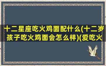 十二星座吃火鸡面配什么(十二岁孩子吃火鸡面会怎么样)(爱吃火鸡面的人)