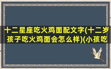 十二星座吃火鸡面配文字(十二岁孩子吃火鸡面会怎么样)(小孩吃火鸡面会得什么病)