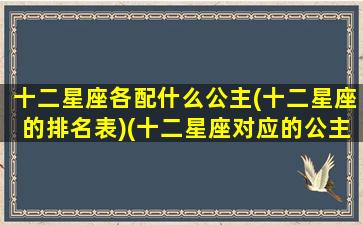 十二星座各配什么公主(十二星座的排名表)(十二星座对应的公主分别是什么)