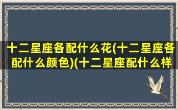 十二星座各配什么花(十二星座各配什么颜色)(十二星座配什么样的男生)
