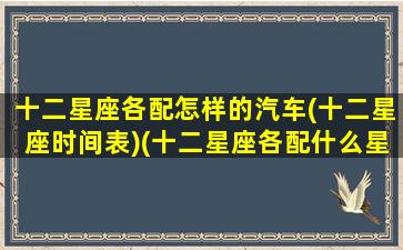十二星座各配怎样的汽车(十二星座时间表)(十二星座各配什么星座)