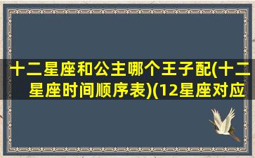 十二星座和公主哪个王子配(十二星座时间顺序表)(12星座对应的公主)