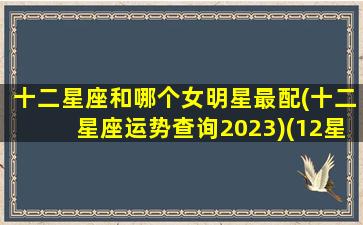 十二星座和哪个女明星最配(十二星座运势查询2023)(12星座配对明星女)