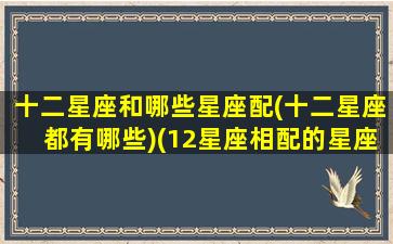 十二星座和哪些星座配(十二星座都有哪些)(12星座相配的星座)