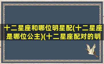 十二星座和哪位明星配(十二星座是哪位公主)(十二星座配对的明星)