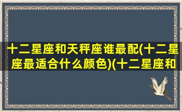 十二星座和天秤座谁最配(十二星座最适合什么颜色)(十二星座和天秤座各配对指数)