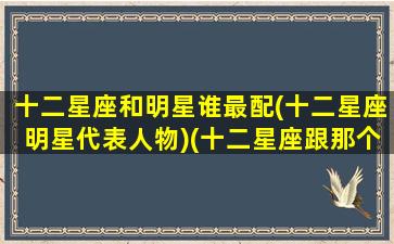 十二星座和明星谁最配(十二星座明星代表人物)(十二星座跟那个明星最配)