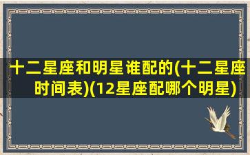 十二星座和明星谁配的(十二星座时间表)(12星座配哪个明星)