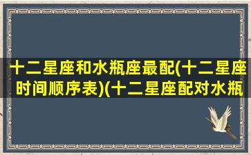 十二星座和水瓶座最配(十二星座时间顺序表)(十二星座配对水瓶座)