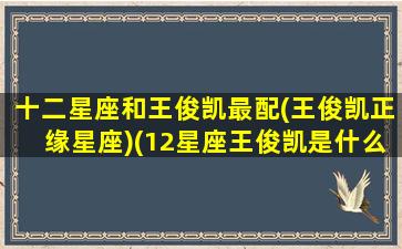 十二星座和王俊凯最配(王俊凯正缘星座)(12星座王俊凯是什么座)