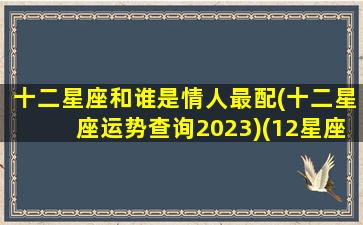 十二星座和谁是情人最配(十二星座运势查询2023)(12星座情人)