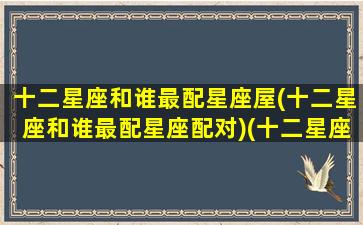 十二星座和谁最配星座屋(十二星座和谁最配星座配对)(十二星座分别跟哪个星座最配)