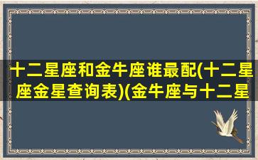 十二星座和金牛座谁最配(十二星座金星查询表)(金牛座与十二星座)