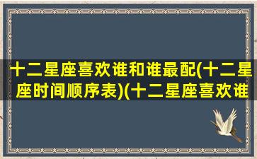 十二星座喜欢谁和谁最配(十二星座时间顺序表)(十二星座喜欢谁和谁结婚)