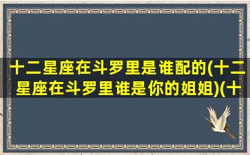 十二星座在斗罗里是谁配的(十二星座在斗罗里谁是你的姐姐)(十二星座在斗罗大陆里面是谁)