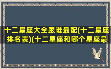 十二星座大全跟谁最配(十二星座排名表)(十二星座和哪个星座最配对)