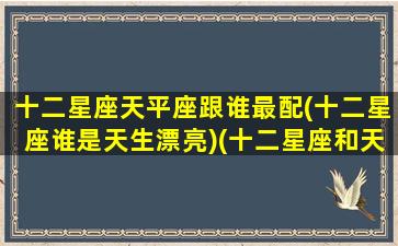 十二星座天平座跟谁最配(十二星座谁是天生漂亮)(十二星座和天秤座各配对指数)
